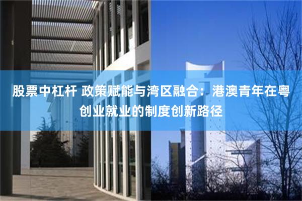股票中杠杆 政策赋能与湾区融合：港澳青年在粤创业就业的制度创新路径