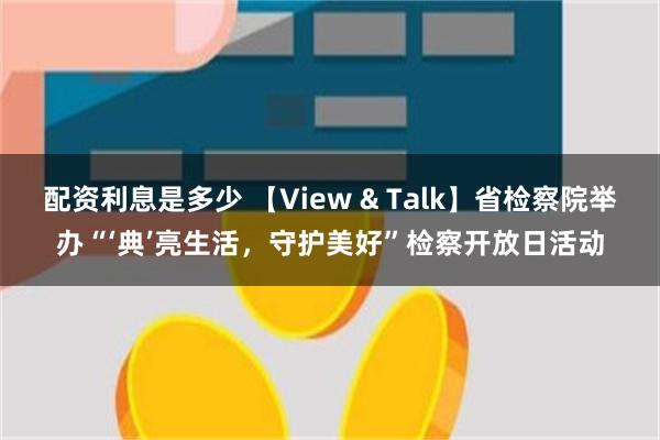 配资利息是多少 【View & Talk】省检察院举办“‘典’亮生活，守护美好”检察开放日活动