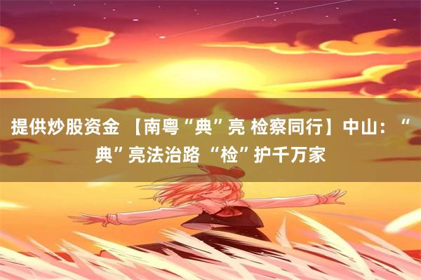 提供炒股资金 【南粤“典”亮 检察同行】中山：“典”亮法治路 “检”护千万家