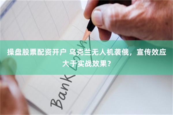 操盘股票配资开户 乌克兰无人机袭俄，宣传效应大于实战效果？