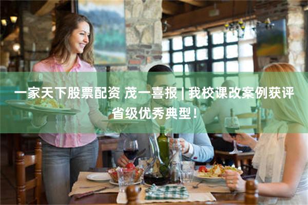 一家天下股票配资 茂一喜报 | 我校课改案例获评省级优秀典型！