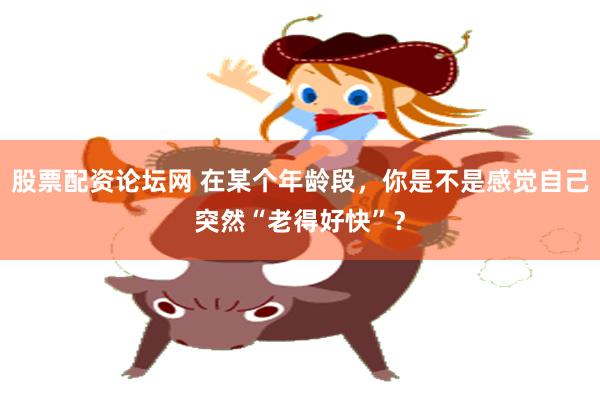 股票配资论坛网 在某个年龄段，你是不是感觉自己突然“老得好快”？