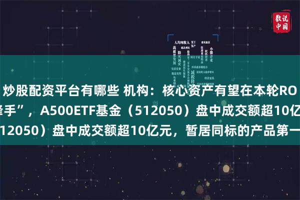 炒股配资平台有哪些 机构：核心资产有望在本轮ROE周期回升中当“先锋手”，A500ETF基金（512050）盘中成交额超10亿元，暂居同标的产品第一