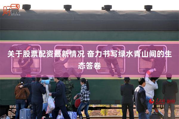 关于股票配资最新情况 奋力书写绿水青山间的生态答卷