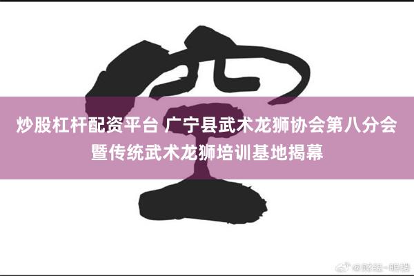 炒股杠杆配资平台 广宁县武术龙狮协会第八分会暨传统武术龙狮培训基地揭幕