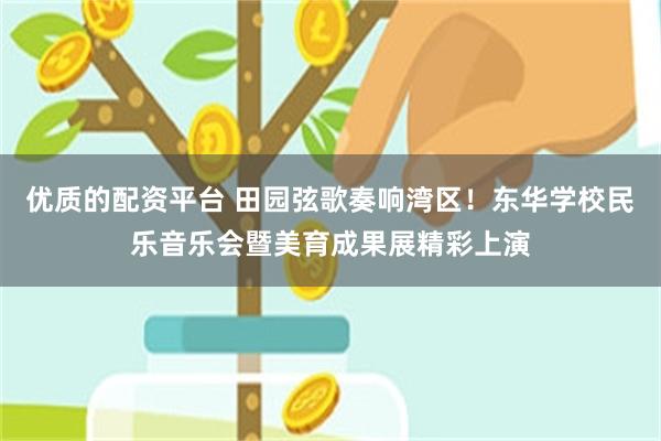 优质的配资平台 田园弦歌奏响湾区！东华学校民乐音乐会暨美育成果展精彩上演