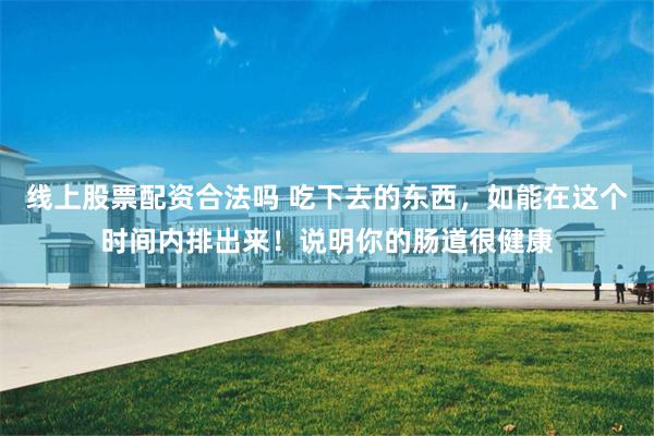 线上股票配资合法吗 吃下去的东西，如能在这个时间内排出来！说明你的肠道很健康
