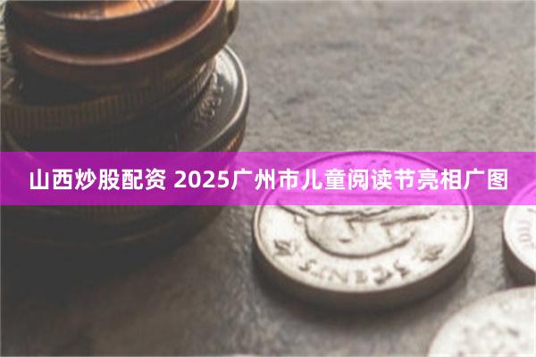 山西炒股配资 2025广州市儿童阅读节亮相广图
