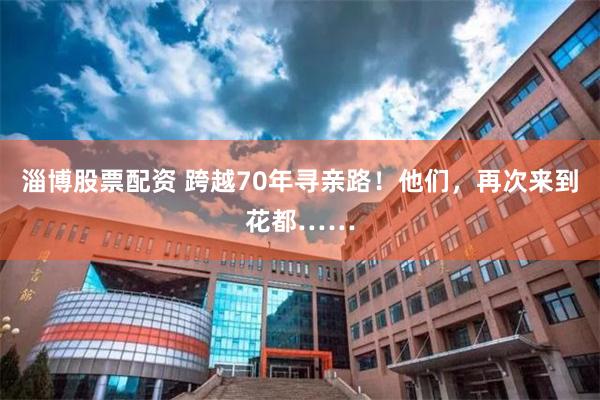 淄博股票配资 跨越70年寻亲路！他们，再次来到花都……