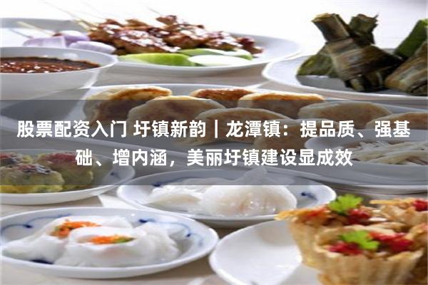 股票配资入门 圩镇新韵｜龙潭镇：提品质、强基础、增内涵，美丽圩镇建设显成效