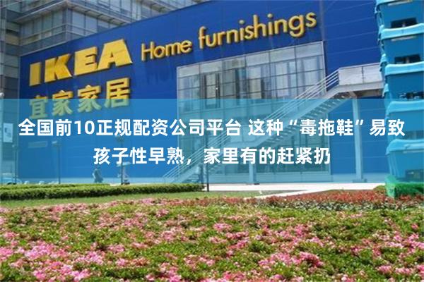 全国前10正规配资公司平台 这种“毒拖鞋”易致孩子性早熟，家里有的赶紧扔