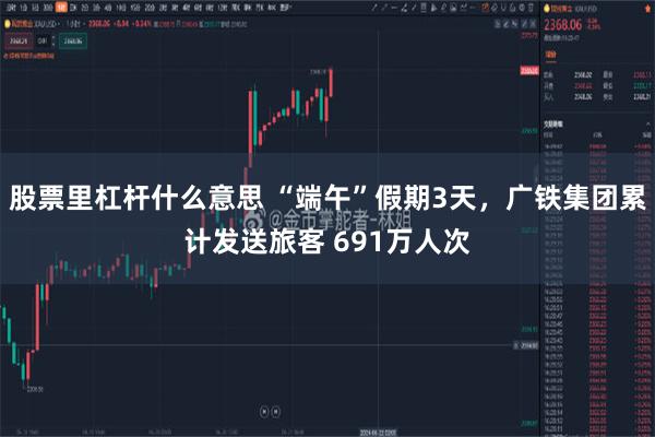 股票里杠杆什么意思 “端午”假期3天，广铁集团累计发送旅客 691万人次