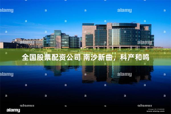 全国股票配资公司 南沙新曲，科产和鸣