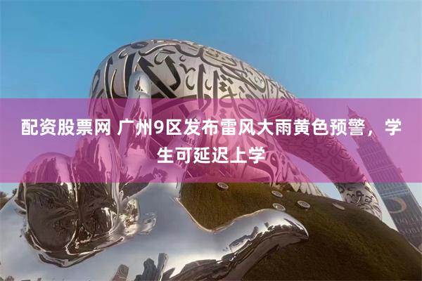配资股票网 广州9区发布雷风大雨黄色预警，学生可延迟上学