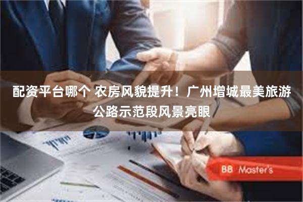 配资平台哪个 农房风貌提升！广州增城最美旅游公路示范段风景亮眼
