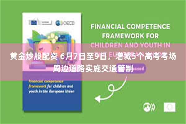 黄金炒股配资 6月7日至9日，增城5个高考考场周边道路实施交通管制