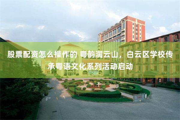 股票配资怎么操作的 粤韵润云山，白云区学校传承粤语文化系列活动启动