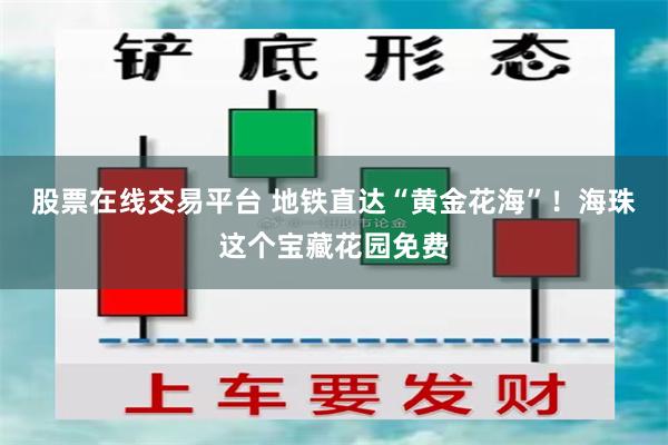 股票在线交易平台 地铁直达“黄金花海”！海珠这个宝藏花园免费