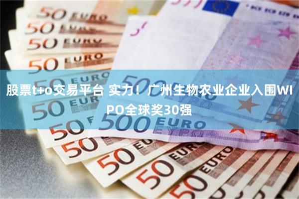 股票t+o交易平台 实力！广州生物农业企业入围WIPO全球奖30强