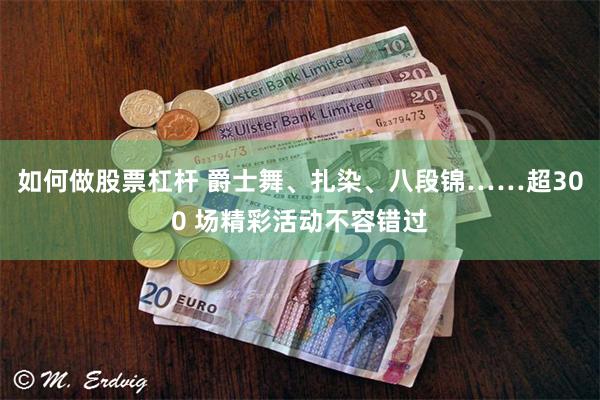 如何做股票杠杆 爵士舞、扎染、八段锦……超300 场精彩活动不容错过