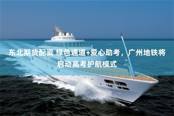 东北期货配资 绿色通道+爱心助考，广州地铁将启动高考护航模式