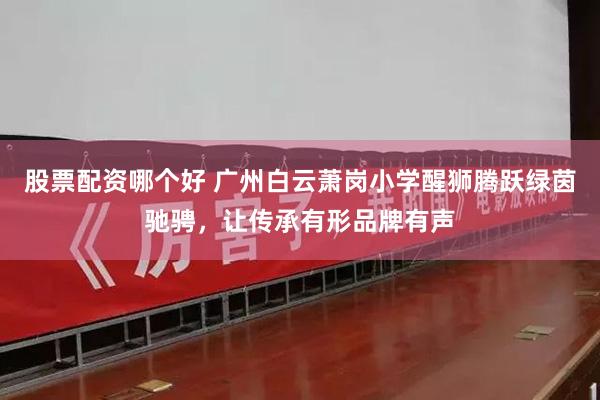 股票配资哪个好 广州白云萧岗小学醒狮腾跃绿茵驰骋，让传承有形品牌有声