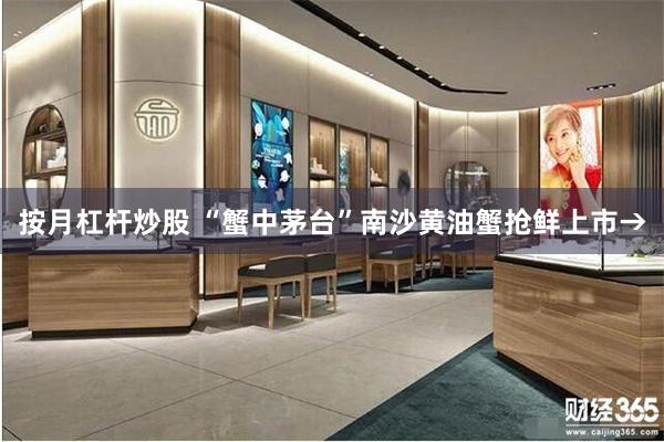 按月杠杆炒股 “蟹中茅台”南沙黄油蟹抢鲜上市→