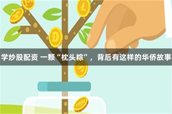 学炒股配资 一颗“枕头粽”，背后有这样的华侨故事