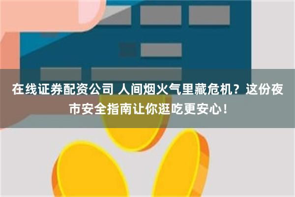 在线证券配资公司 人间烟火气里藏危机？这份夜市安全指南让你逛吃更安心！