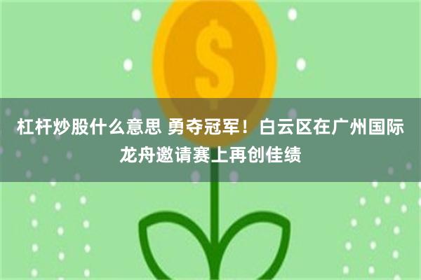 杠杆炒股什么意思 勇夺冠军！白云区在广州国际龙舟邀请赛上再创佳绩