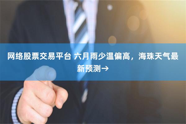 网络股票交易平台 六月雨少温偏高，海珠天气最新预测→