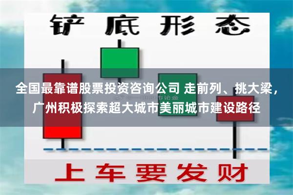 全国最靠谱股票投资咨询公司 走前列、挑大梁，广州积极探索超大城市美丽城市建设路径