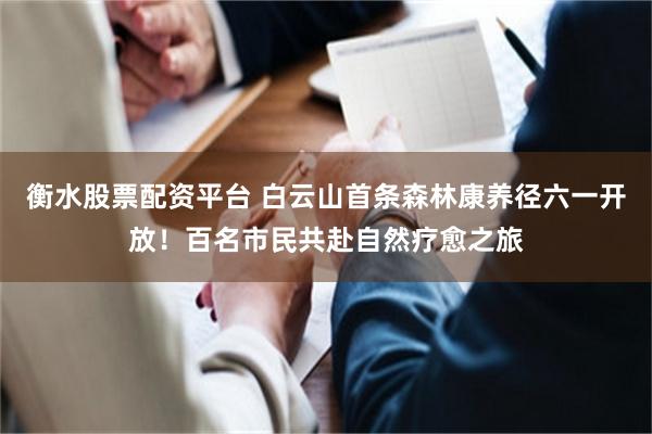 衡水股票配资平台 白云山首条森林康养径六一开放！百名市民共赴自然疗愈之旅