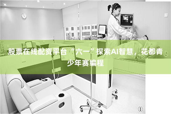 股票在线配资平台 “六一”探索AI智慧，花都青少年赛编程