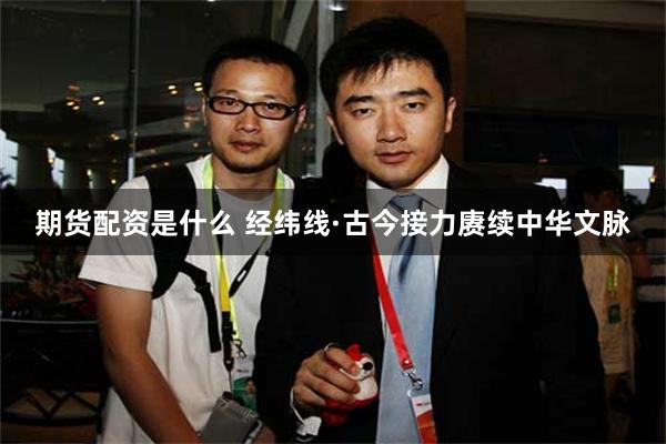 期货配资是什么 经纬线·古今接力赓续中华文脉