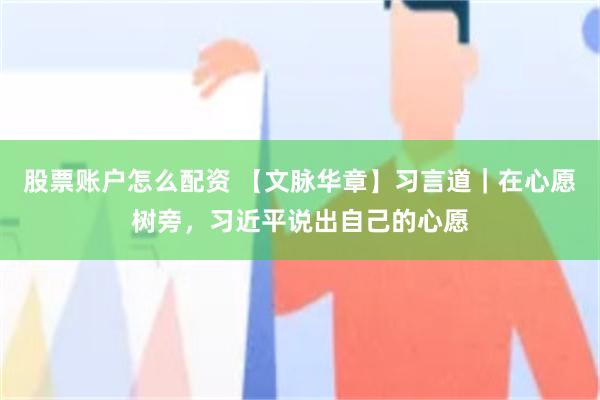 股票账户怎么配资 【文脉华章】习言道｜在心愿树旁，习近平说出自己的心愿