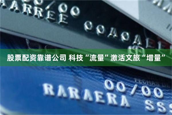 股票配资靠谱公司 科技“流量”激活文旅“增量”