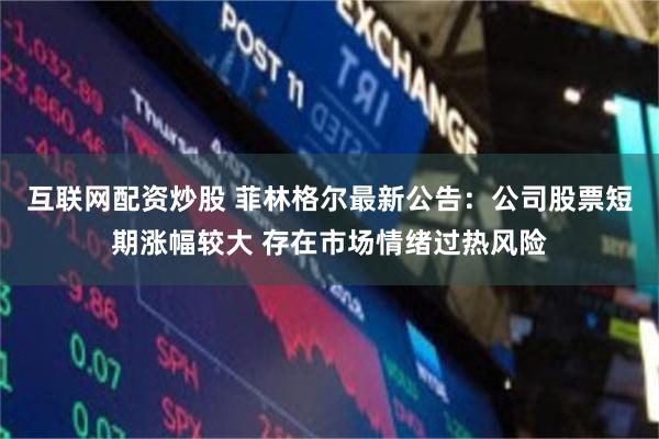 互联网配资炒股 菲林格尔最新公告：公司股票短期涨幅较大 存在市场情绪过热风险