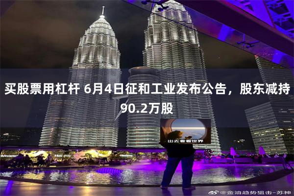 买股票用杠杆 6月4日征和工业发布公告，股东减持90.2万股