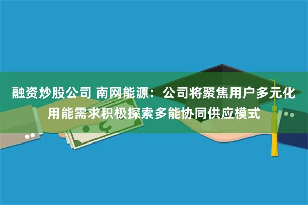 融资炒股公司 南网能源：公司将聚焦用户多元化用能需求积极探索多能协同供应模式