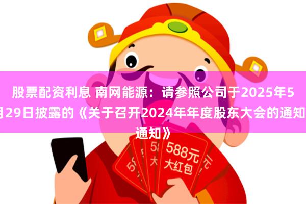 股票配资利息 南网能源：请参照公司于2025年5月29日披露的《关于召开2024年年度股东大会的通知》