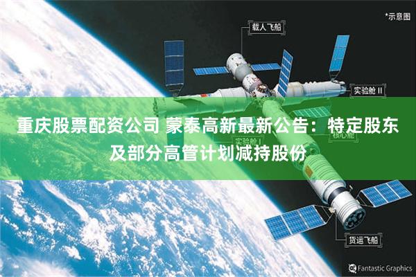 重庆股票配资公司 蒙泰高新最新公告：特定股东及部分高管计划减持股份