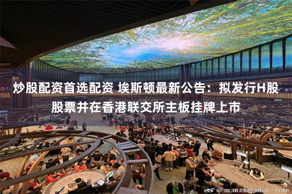 炒股配资首选配资 埃斯顿最新公告：拟发行H股股票并在香港联交所主板挂牌上市