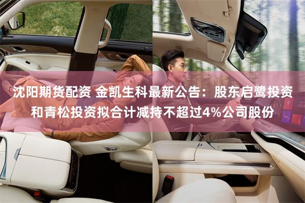 沈阳期货配资 金凯生科最新公告：股东启鹭投资和青松投资拟合计减持不超过4%公司股份