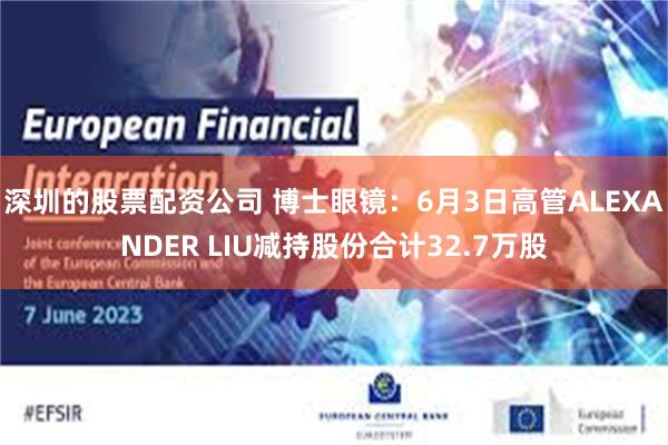 深圳的股票配资公司 博士眼镜：6月3日高管ALEXANDER LIU减持股份合计32.7万股