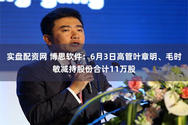 实盘配资网 博思软件：6月3日高管叶章明、毛时敏减持股份合计11万股