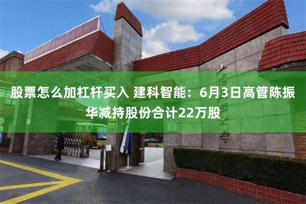 股票怎么加杠杆买入 建科智能：6月3日高管陈振华减持股份合计22万股