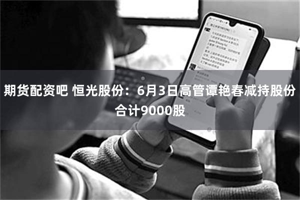 期货配资吧 恒光股份：6月3日高管谭艳春减持股份合计9000股