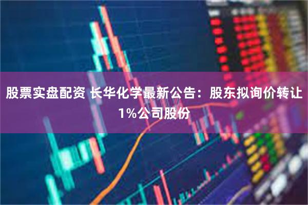 股票实盘配资 长华化学最新公告：股东拟询价转让1%公司股份