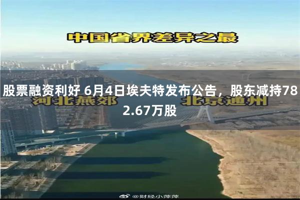 股票融资利好 6月4日埃夫特发布公告，股东减持782.67万股